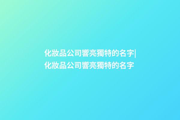 化妝品公司響亮獨特的名字|化妝品公司響亮獨特的名字-第1張-公司起名-玄機派